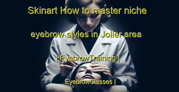 Skinart How to master niche eyebrow styles in Joller area | EyebrowTraining | EyebrowClasses | SkinartTraining-United States